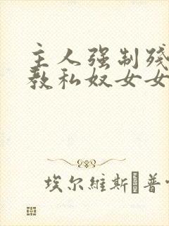 主人强制残忍调教私奴女女