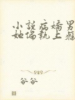 小说病娇男主对她偏执上瘾免费阅读
