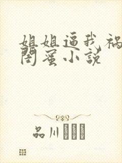 姐姐逼我祸害她闺蜜小说