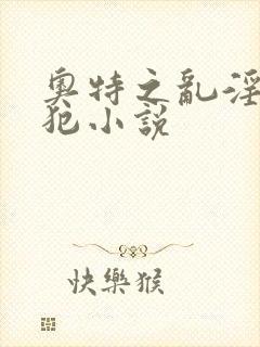 奥特之乱淫h侵犯小说