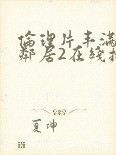 伦理片丰满的女邻居2在线播放