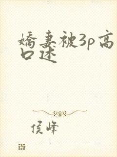 娇妻被3p高潮口述