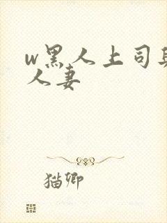 w黑人上司与的人妻