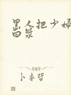 黑人把少妇干冒白浆