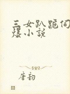 三女趴跪伺候口爆小说