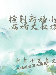 捡到新婚小甜妻,病娇大叔坏坏宠txt下载