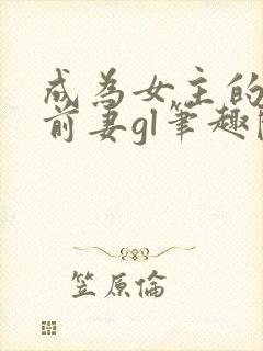 成为女主的恶毒前妻gl笔趣阁