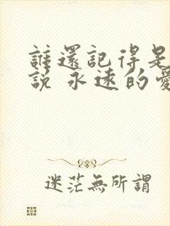 谁还记得是谁先说 永远的爱我