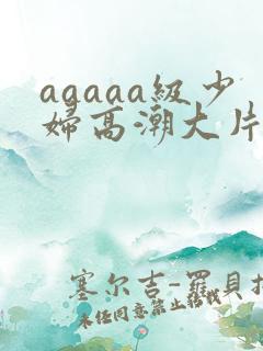 aaaaa级少妇高潮大片