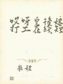 哎呀皇后娘娘来打工在线短剧全集免费观看