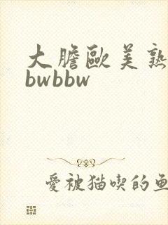 大胆欧美熟妇bbwbbw