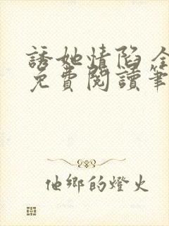 诱她情陷 全文免费阅读笔趣阁无弹窗