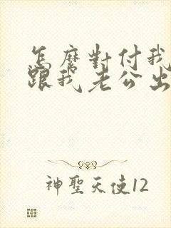 怎么对付我闺蜜跟我老公出轨