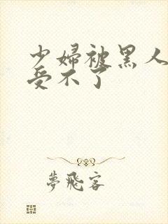 少妇被黑人玩的受不了