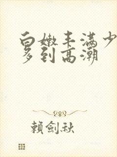 白嫩丰满少妇水多到高潮