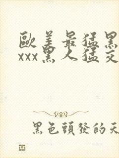 欧美最猛黑人xxxx黑人猛交98