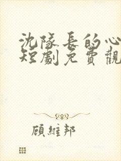 沈队长的心尖宠短剧免费观看