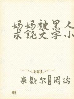 妈妈被黑人玩到求饶文字小说