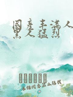 国产丰满人妻被黑人猛烈