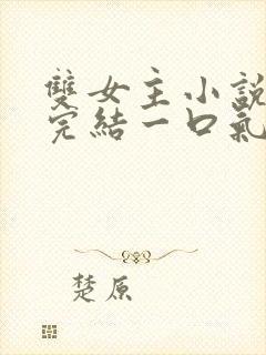 双女主小说推文完结一口气看完