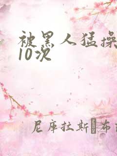 被黑人猛操高潮10次