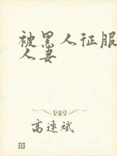 被黑人征服漂亮人妻