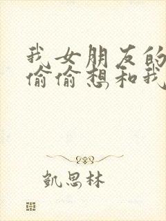 我女朋友的妹妹偷偷想和我发生