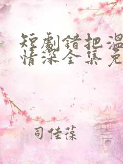 短剧错把温柔当情深全集免费完整版