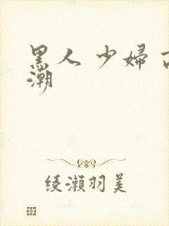 黑人 少妇 高潮