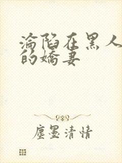 沦陷在黑人胯下的娇妻