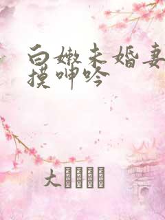 白嫩未婚妻被抚摸呻吟