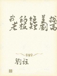 我的绝美总裁女老板短剧高清完整版