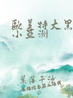 欧美特大黑人娇小亚洲