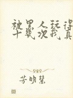 被黑人玩得高潮十几次我真的太爽了