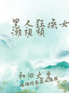 黑人狂操女人高潮视频