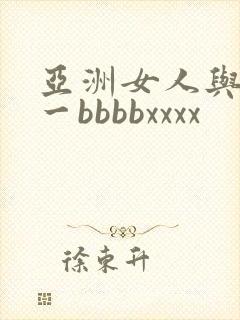 亚洲女人与黑人一bbbbxxxx