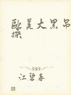 欧美大黑吊操操操