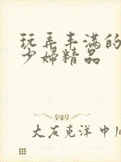 玩弄丰满的人妻少妇精品