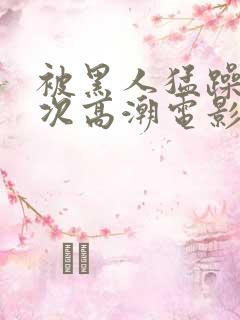 被黑人猛躁4o次高潮电影