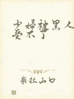 少妇被黑人玩得受不了