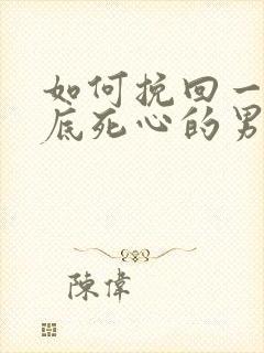 如何挽回一个彻底死心的男人