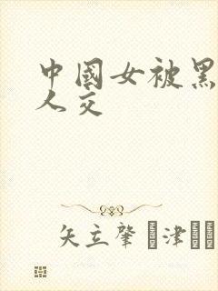 中国女被黑人多人交