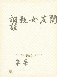 调教女友闺蜜小说