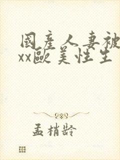 国产人妻被xxxx欧美性生交