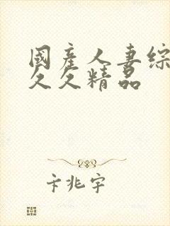 国产人妻综合久久久精品