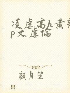 凌虐高h黄辣np文虐伦