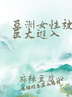 亚洲女性被黑人巨大进入