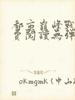 都市巅峰战神免费阅读无弹窗