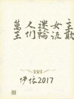 万人迷女主被男主们轮流欺负
