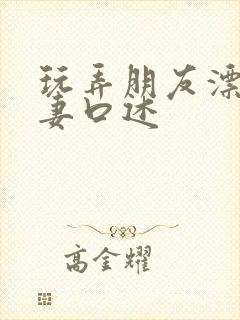 玩弄朋友漂亮人妻口述